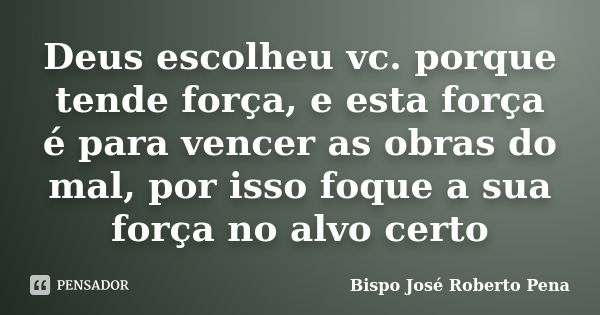 Deus escolheu vc. porque tende força, e esta força é para vencer as obras do mal, por isso foque a sua força no alvo certo... Frase de Bispo José Roberto Pena.