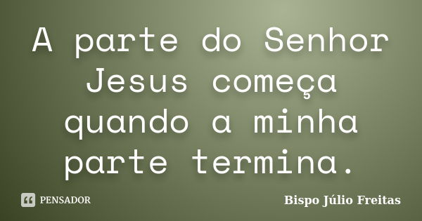 A parte do Senhor Jesus começa quando a minha parte termina.... Frase de Bispo Júlio Freitas.