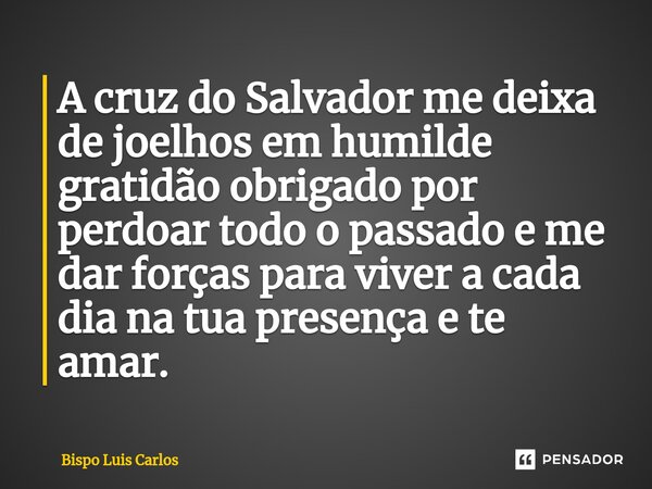 ⁠A cruz do Salvador me deixa de joelhos em humilde gratidão obrigado por perdoar todo o passado e me dar forças para viver a cada dia na tua presença e te amar.... Frase de Bispo Luis Carlos.