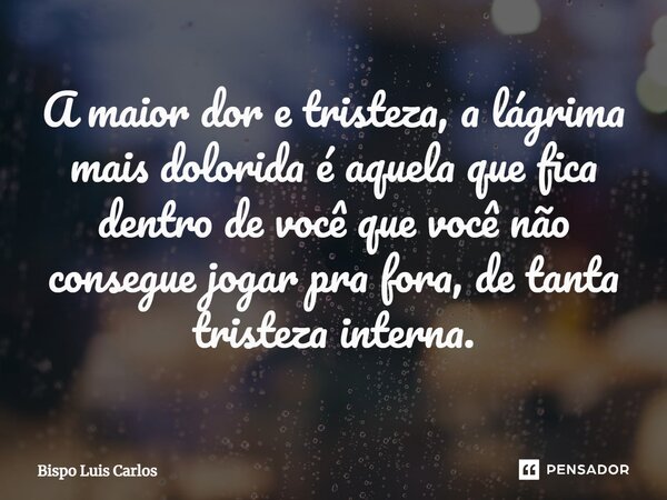 ⁠A maior dor e tristeza, a lágrima mais dolorida é aquela que fica dentro de você que você não consegue jogar pra fora, de tanta tristeza interna.... Frase de Bispo Luis Carlos.
