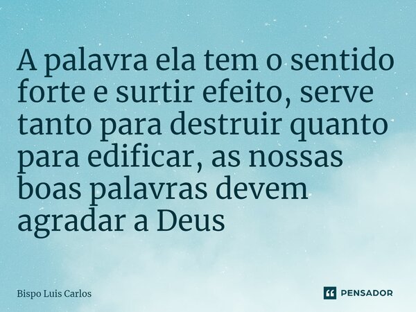 ⁠A palavra ela tem o sentido forte e surtir efeito, serve tanto para destruir quanto para edificar, as nossas boas palavras devem agradar a Deus... Frase de Bispo Luis Carlos.