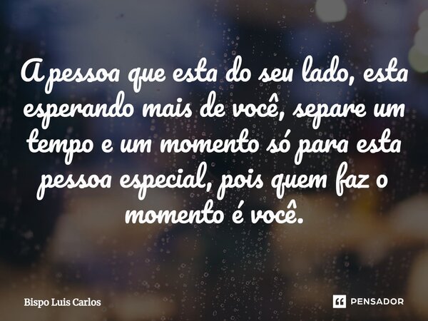 ⁠A pessoa que esta do seu lado, esta esperando mais de você, separe um tempo e um momento só para esta pessoa especial, pois quem faz o momento é você.... Frase de Bispo Luis Carlos.