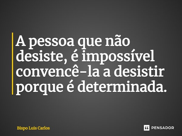 ⁠A pessoa que não desiste, é impossível convencê-la a desistir porque é determinada.... Frase de Bispo Luis Carlos.