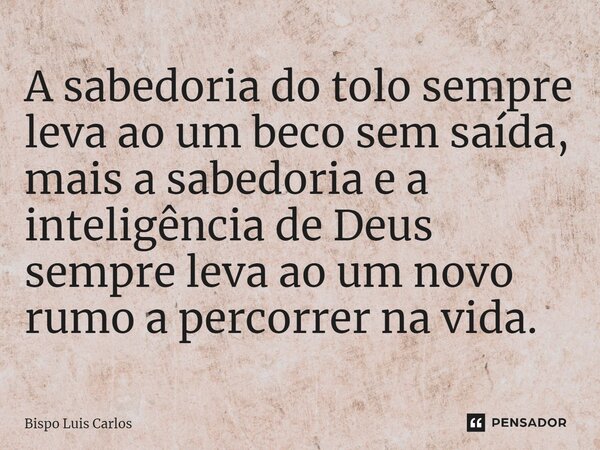 A sabedoria do tolo sempre leva ao um beco sem saída,⁠ mais a sabedoria e a inteligência de Deus sempre leva ao um novo rumo a percorrer na vida.... Frase de Bispo Luis Carlos.