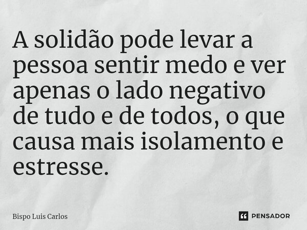 ⁠A solidão pode levar a pessoa sentir medo e ver apenas o lado negativo de tudo e de todos, o que causa mais isolamento e estresse.... Frase de Bispo Luis Carlos.