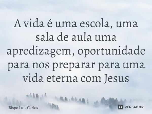 ⁠A vida é uma escola, uma sala de aula uma apredizagem, oportunidade para nos preparar para uma vida eterna com Jesus... Frase de Bispo Luis Carlos.