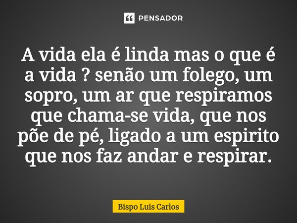 ⁠A vida ela é linda mas o que é a vida ? senão um folego, um sopro, um ar que respiramos que chama-se vida, que nos põe de pé, ligado a um espirito que nos faz ... Frase de Bispo Luis Carlos.