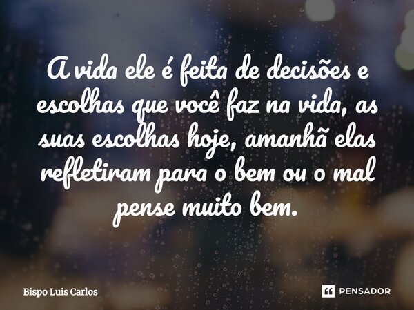 ⁠A vida ele é feita de decisões e escolhas que você faz na vida, as suas escolhas hoje, amanhã elas refletiram para o bem ou o mal pense muito bem.... Frase de Bispo Luis Carlos.