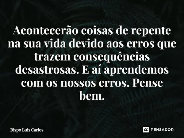 ⁠Acontecerão coisas de repente na sua vida devido aos erros que trazem consequências desastrosas. E aí aprendemos com os nossos erros. Pense bem.... Frase de Bispo Luis Carlos.