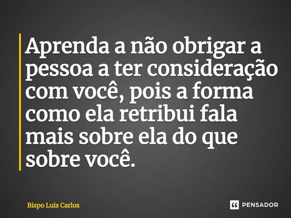 ⁠Aprenda a não obrigar a pessoa a ter consideração com você, pois a forma como ela retribui fala mais sobre ela do que sobre você.... Frase de Bispo Luis Carlos.