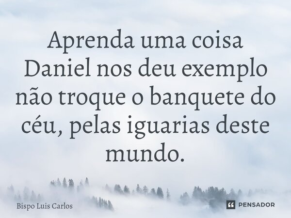 ⁠Aprenda uma coisa Daniel nos deu exemplo não troque o banquete do céu, pelas iguarias deste mundo.... Frase de Bispo Luis Carlos.