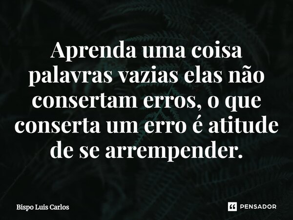⁠Aprenda uma coisa palavras vazias elas não consertam erros, o que conserta um erro é atitude de se arrepender.... Frase de Bispo Luis Carlos.