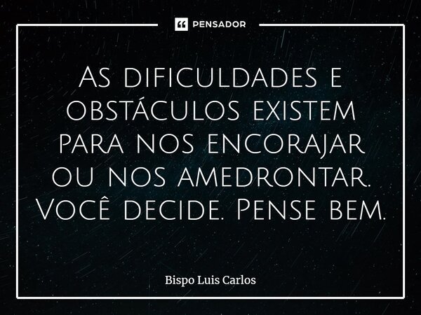 ⁠As dificuldades e obstáculos existem para nos encorajar ou nos amedrontar. Você decide. Pense bem.... Frase de Bispo Luis Carlos.