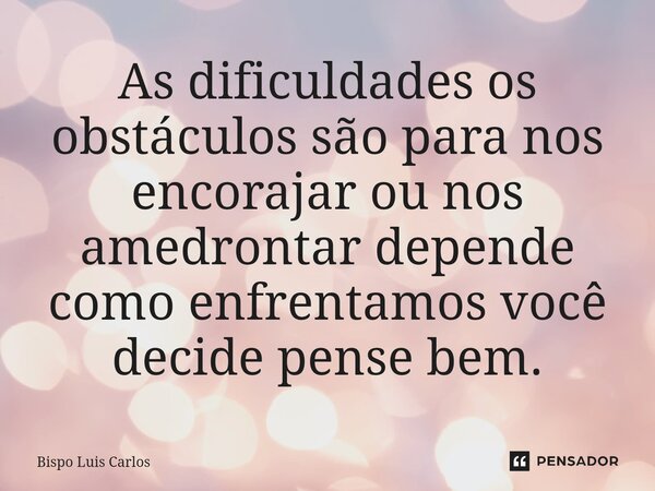⁠As dificuldades os obstáculos são para nos encorajar ou nos amedrontar depende como enfrentamos você decide pense bem.... Frase de Bispo Luis Carlos.