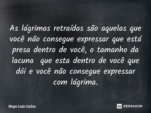 ⁠As lágrimas retraídas são aquelas que você não consegue expressar que está presa dentro de você, o tamanho da lacuna que esta dentro de você que dói e você não... Frase de Bispo Luis Carlos.