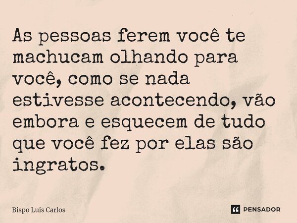 ⁠As pessoas ferem você te machucam olhando para você, como se nada estivesse acontecendo, vão embora e esquecem de tudo que você fez por elas são ingratos.... Frase de Bispo Luis Carlos.
