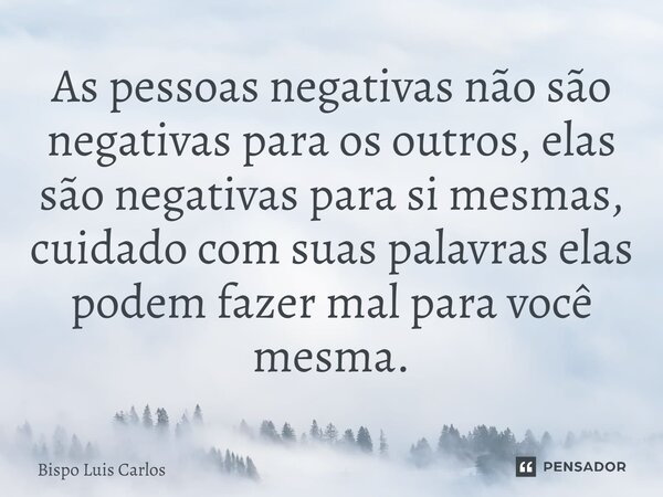 ⁠As pessoas negativas não são negativas para os outros, elas são negativas para si mesmas, cuidado com suas palavras elas podem fazer mal para você mesma.... Frase de Bispo Luis Carlos.