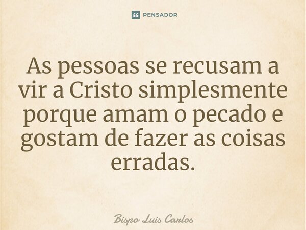 ⁠As pessoas se recusam a vir a Cristo simplesmente porque amam o pecado e gostam de fazer as coisas erradas.... Frase de Bispo Luis Carlos.