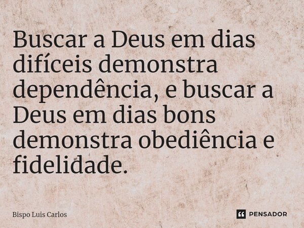⁠Buscar a Deus em dias difíceis demonstra dependência, e buscar a Deus em dias bons demonstra obediência e fidelidade.... Frase de Bispo Luis Carlos.