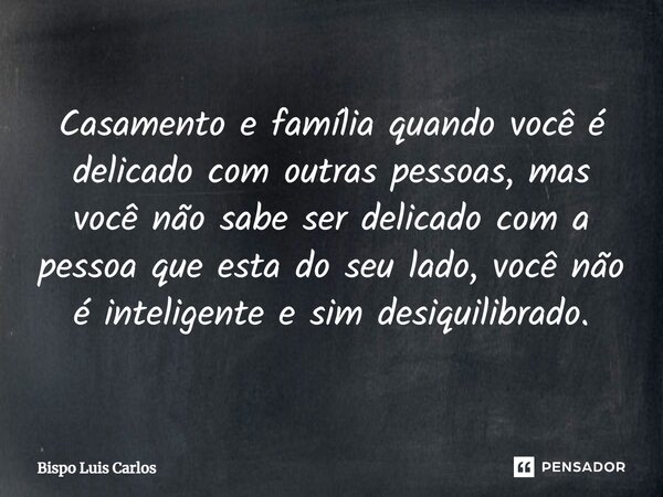 ⁠Casamento e família quando você é delicado com outras pessoas, mas você não sabe ser delicado com a pessoa que esta do seu lado, você não é inteligente e sim d... Frase de Bispo Luis Carlos.