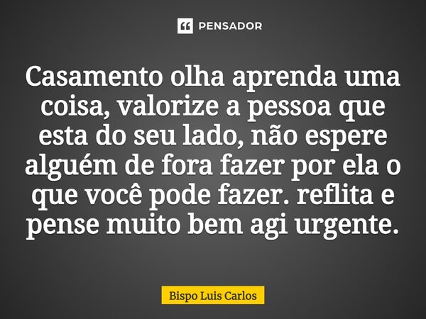 Casamento ⁠olha aprenda uma coisa, valorize a pessoa que esta do seu lado, não espere alguém de fora fazer por ela o que você pode fazer. reflita e pense muito ... Frase de Bispo Luis Carlos.