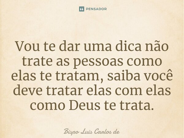 ⁠Vou te dar uma dica não trate as pessoas como elas te tratam, saiba você deve tratar elas com elas como Deus te trata.... Frase de Bispo Luis Carlos de.