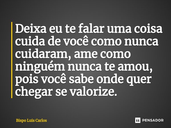⁠Deixa eu te falar uma coisa cuida de você como nunca cuidaram, ame como ninguém nunca te amou, pois você sabe onde quer chegar se valorize.... Frase de Bispo Luis Carlos.