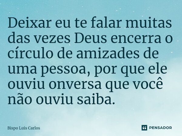 ⁠Deixar eu te falar muitas das vezes Deus encerra o círculo de amizades de uma pessoa, por que ele ouviu onversa que você não ouviu saiba.... Frase de Bispo Luis Carlos.
