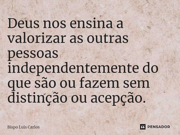 ⁠Deus nos ensina a valorizar as outras pessoas independentemente do que são ou fazem sem distinção ou acepção.... Frase de Bispo Luis Carlos.