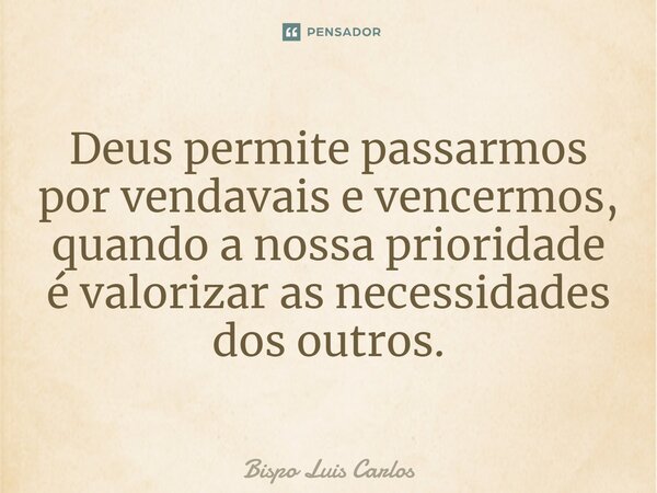 ⁠Deus permite passarmos por vendavais e vencermos, quando a nossa prioridade é valorizar as necessidades dos outros.... Frase de Bispo Luis Carlos.