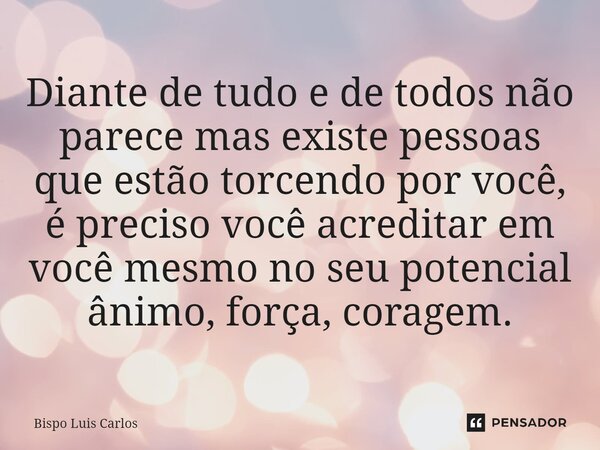 ⁠Diante de tudo e de todos não parece mas existe pessoas que estão torcendo por você, é preciso você acreditar em você mesmo no seu potencial ânimo, força, cora... Frase de Bispo Luis Carlos.