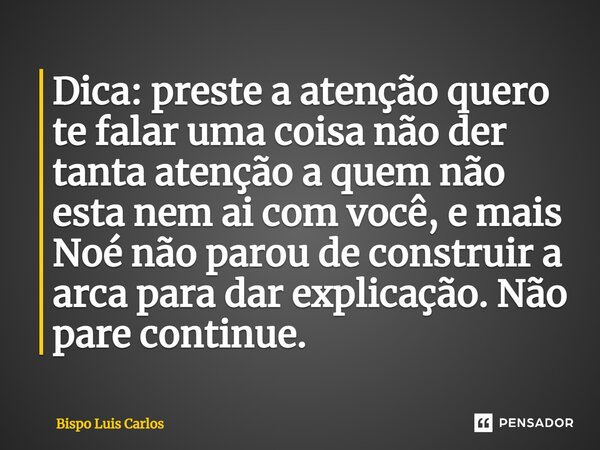 Dica: preste a atenção quero te falar uma coisa não der tanta atenção a quem não esta nem ai com você, e mais Noé não parou de construir a arca para dar explica... Frase de Bispo Luis Carlos.