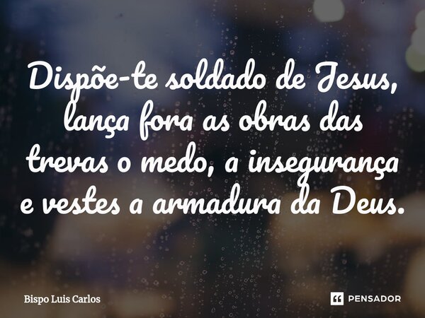 Dispõe-te soldado de Jesus, lança fora as obras das trevas o medo, a insegurança e vestes a armadura da Deus.... Frase de Bispo Luis Carlos.