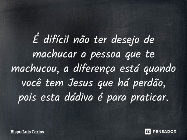 ⁠É difícil não ter desejo de machucar a pessoa que te machucou, a diferença está quando você tem Jesus que há perdão, pois esta dádiva é para praticar.... Frase de Bispo Luis Carlos.