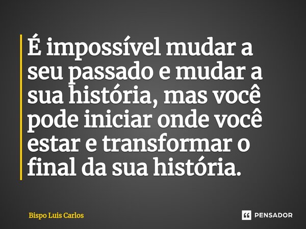 ⁠É impossível mudar a seu passado e mudar a sua história, mas você pode iniciar onde você estar e transformar o final da sua história.... Frase de Bispo Luis Carlos.