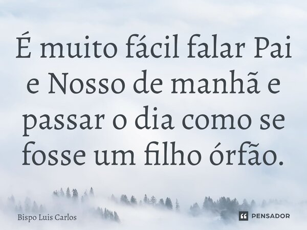 ⁠É muito fácil falar Pai e Nosso de manhã e passar o dia como se fosse um filho órfão.... Frase de Bispo Luis Carlos.