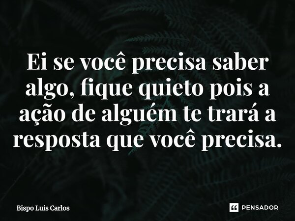 ⁠Ei se você precisa saber algo, fique quieto pois a ação de alguém te trará a resposta que você precisa.... Frase de Bispo Luis Carlos.