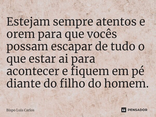 ⁠Estejam sempre atentos e orem para que vocês possam escapar de tudo o que estar ai para acontecer e fiquem em pé diante do filho do homem.... Frase de Bispo Luis Carlos.