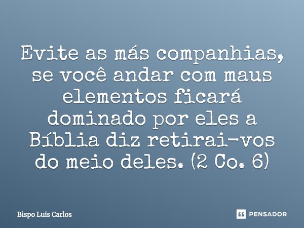 ⁠Evite as más companhias, se você andar com maus elementos ficará dominado por eles a Bíblia diz retirai-vos do meio deles. (2 Co. 6)... Frase de Bispo Luis Carlos.