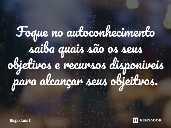 ⁠Foque no autoconhecimento saiba quais são os seus objetivos e recursos disponíveis para alcançar seus objetivos.... Frase de Bispo Luis Carlos.