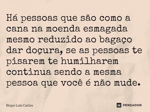 Há pessoas que são como a cana na moenda esmagada mesmo reduzido ao bagaço dar doçura, se as pessoas te pisarem te humilharem continua sendo a mesma pessoa que ... Frase de Bispo Luis Carlos.
