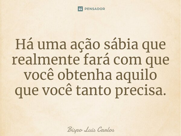 ⁠Há uma ação sábia que realmente fará com que você obtenha aquilo que você tanto precisa.... Frase de Bispo Luis Carlos.