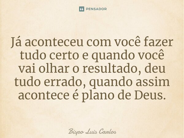 ⁠Já aconteceu com você fazer tudo certo e quando você vai olhar o resultado, deu tudo errado, quando assim acontece é plano de Deus.... Frase de Bispo Luis Carlos.