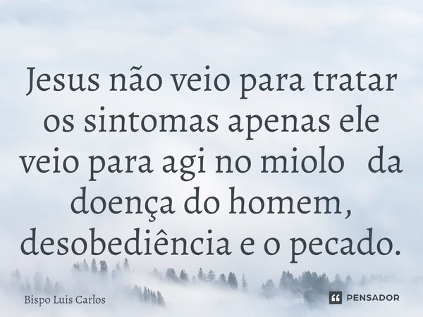 ⁠Jesus não veio para tratar os sintomas apenas ele veio para agi no miolo da doença do homem, desobediência e o pecado.... Frase de Bispo Luis Carlos.