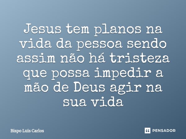 ⁠Jesus tem planos na vida da pessoa sendo assim não há tristeza que possa impedir a mão de Deus agir na sua vida... Frase de Bispo Luis Carlos.