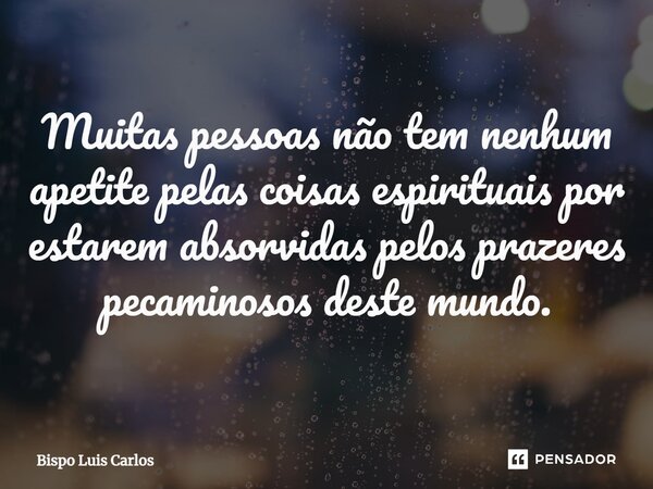 Muitas pessoas não tem nenhum apetite pelas coisas espirituais por estarem absorvidas pelos prazeres pecaminosos ⁠deste mundo.... Frase de Bispo Luis Carlos.