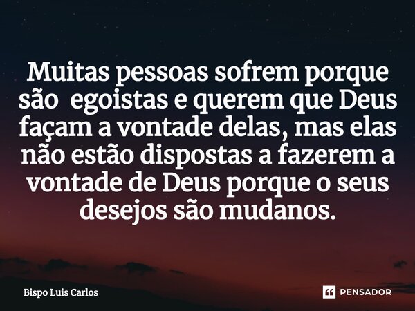 Muitas pessoas sofrem porque são egoistas e querem que Deus façam a vontade delas, mas elas não estão dispostas a fazerem a vontade de Deus porque o seus desejo... Frase de Bispo Luis Carlos.