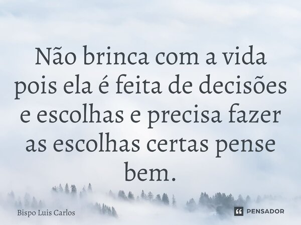 ⁠Não brinca com a vida pois ela é feita de decisões e escolhas e precisa fazer as escolhas certas pense bem.... Frase de Bispo Luis Carlos.