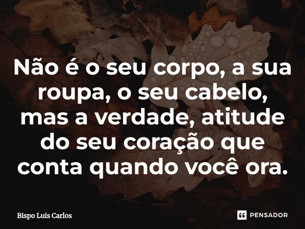 ⁠Não é o seu corpo, a sua roupa, o seu cabelo, mas a verdade, atitude do seu coração que conta quando você ora.... Frase de Bispo Luis Carlos.