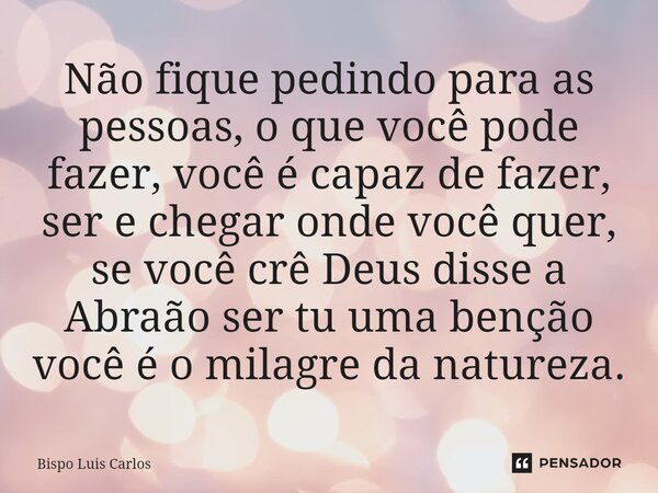 ⁠Não fique pedindo para as pessoas, o que você pode fazer, você é capaz de fazer, ser e chegar onde você quer, se você crê Deus disse a Abraão ser tu uma benção... Frase de Bispo Luis Carlos.